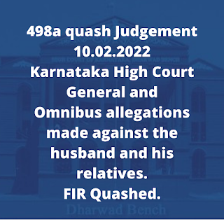 498a quash Judgement 10.02.2022 - Karnataka High Court – General and Omnibus allegations made against the husband and his relatives. FIR Quashed.