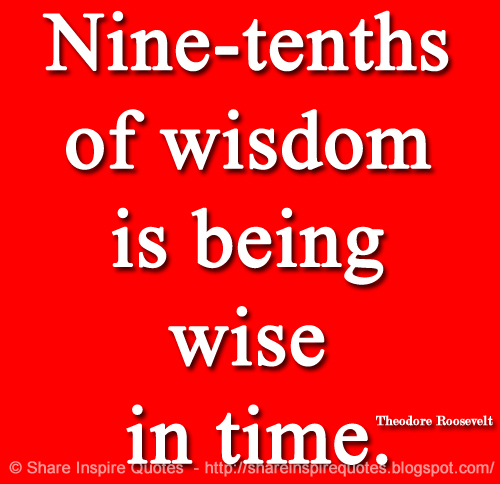 Nine-tenths of wisdom is being wise in time. ~Theodore Roosevelt