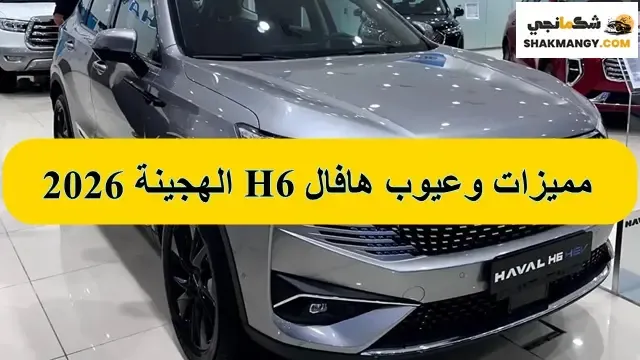 مميزات وعيوب هافال H6 الهحينة 2026 اليك عيوب هافال H6 2026 الهايبرد