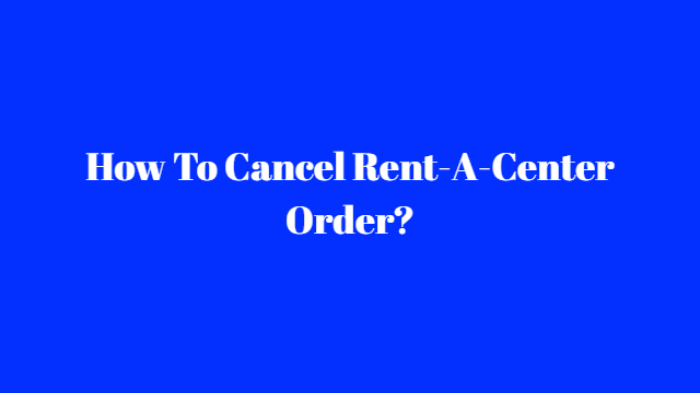 How To Cancel Rent-A-Center Order?