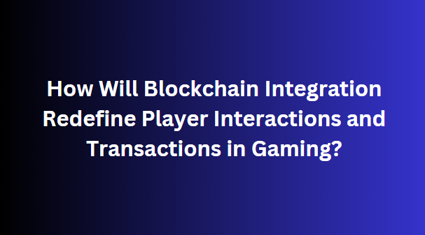 How Will Blockchain Integration Redefine Player Interactions and Transactions in Gaming?