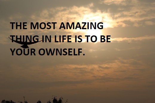 THE MOST AMAZING THING IN LIFE IS TO BE YOUR OWNSELF.