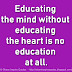 Educating the mind without educating the heart is no education at all.