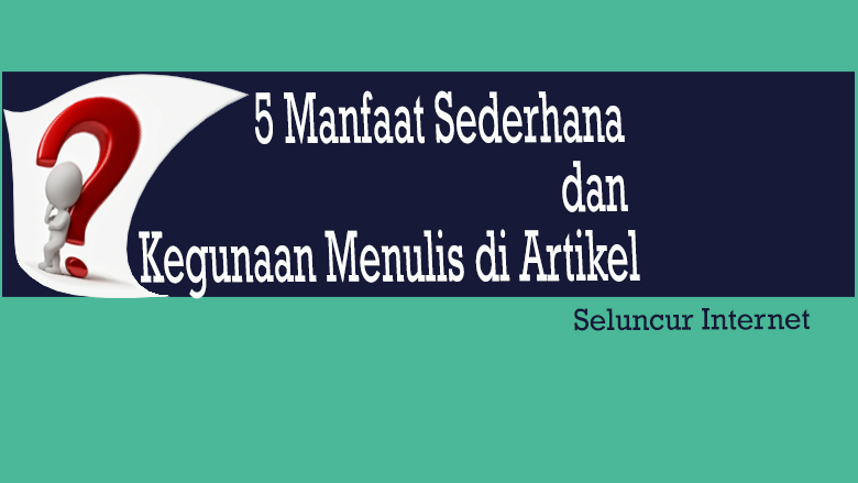 5 Manfaat Sederhana dan Kegunaan Menulis Artikel