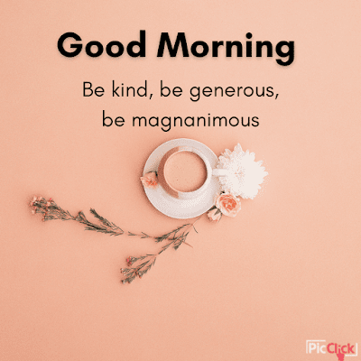 Good Morning- Be kind, be generous, be magnanimous