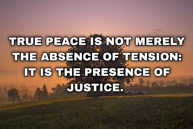 True peace is not merely the absence of tension: it is the presence of justice. Martin Luther King Jr