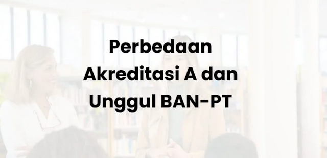 Apa Perbedaan Akreditasi A dan Unggul? Begini Penjelasannya