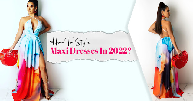 How To Style Maxi Dresses In 2022?