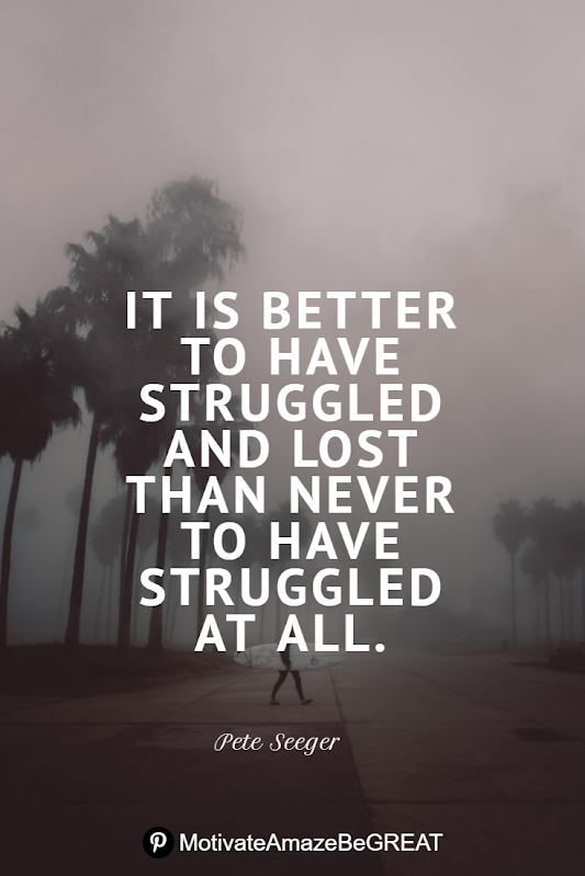 Inspirational Quotes About Life And Struggles: “It is better to have struggled and lost than never to have struggled at all.” - Pete Seeger