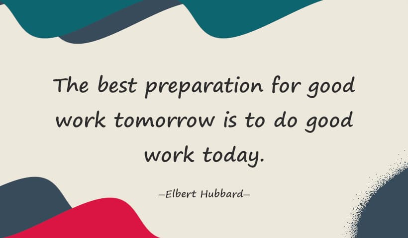 The best preparation for good work tomorrow is to do good work today. - Elbert Hubbard