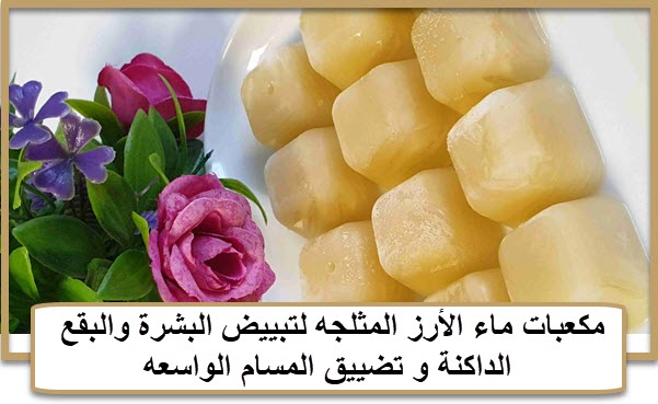 مكعبات ماء الأرز المثلجه لتبييض البشرة والبقع الداكنة و تضييق المسام الواسعه مكعبات ماء الأرز المثلجه لتبييض البشرة والبقع الداكنة و تضييق المسام الواسعه