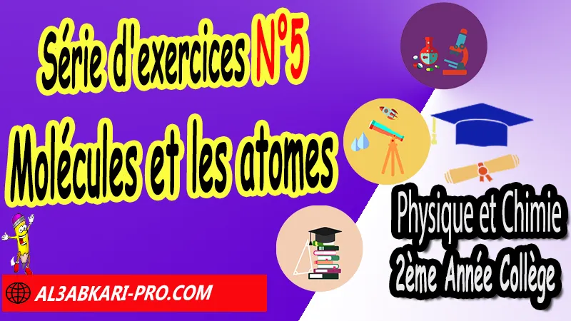 Série d'exercices N°5 Molécules et les atomes - Physique et Chimie 2ème Année Collège Molécules et les atomes, Physique et chimie de 2ème Année Collège 2AC biof, Physique et chimie 2APIC option française, Cours sur Molécules et les atomes 2ème Année Collège 2AC, Résumé de cours Molécules et les atomes 2ème Année Collège 2AC, Exercices corrigés sur Molécules et les atomes 2ème Année Collège 2AC, Travaux dirigés td sur Molécules et les atomes 2ème Année Collège 2AC, Activités sur Molécules et les atomes 2ème Année Collège 2AC, Exercices de Physique et chimie 2ème année collège en Francais corrigés, physique chimie 2ac exercices corrigés, physique chimie 2ème année collège maroc pdf