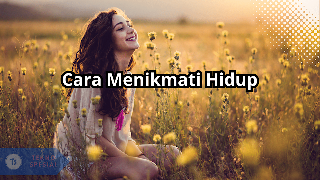 Bagaimana Cara Kita Menikmati Hidup? Simak Penjelasannya Disini