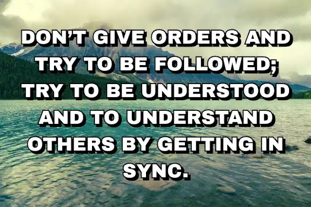 Don’t give orders and try to be followed; try to be understood and to understand others by getting in sync. Ray Dalio