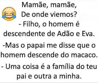 Mamãe, mamãe, de onde viemos? filho, o homem é descendente de Adão e Eva. mas o papai me disse que o homem descende do macaco. uma coisa é a família do teu pai e outra e a minha.