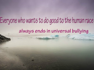 Everyone who wants to do good to the human race always ends in universal bullying.