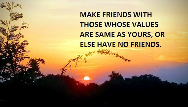 MAKE FRIENDS WITH THOSE WHOSE VALUES ARE SAME AS YOURS, OR ELSE HAVE NO FRIENDS.