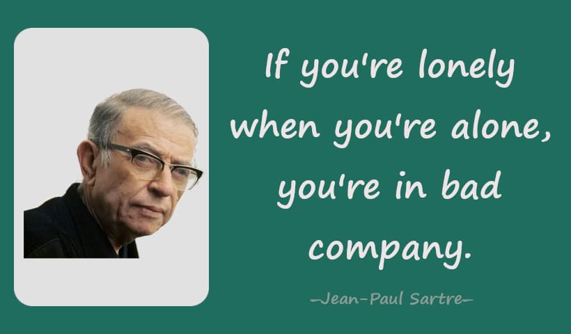 If you're lonely when you're alone, you're in bad company.--Jean-Paul Sartre