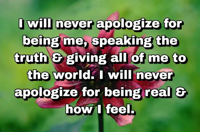 "I will never apologize for being me, speaking the truth & giving all of me to the world. I will never apologize for being real & how I feel." ~ Behdad Sami