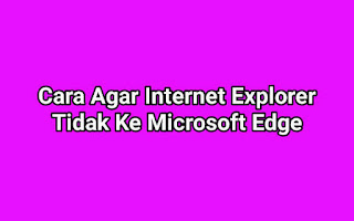 Cara Agar Internet Explorer Tidak Ke Microsoft Edge