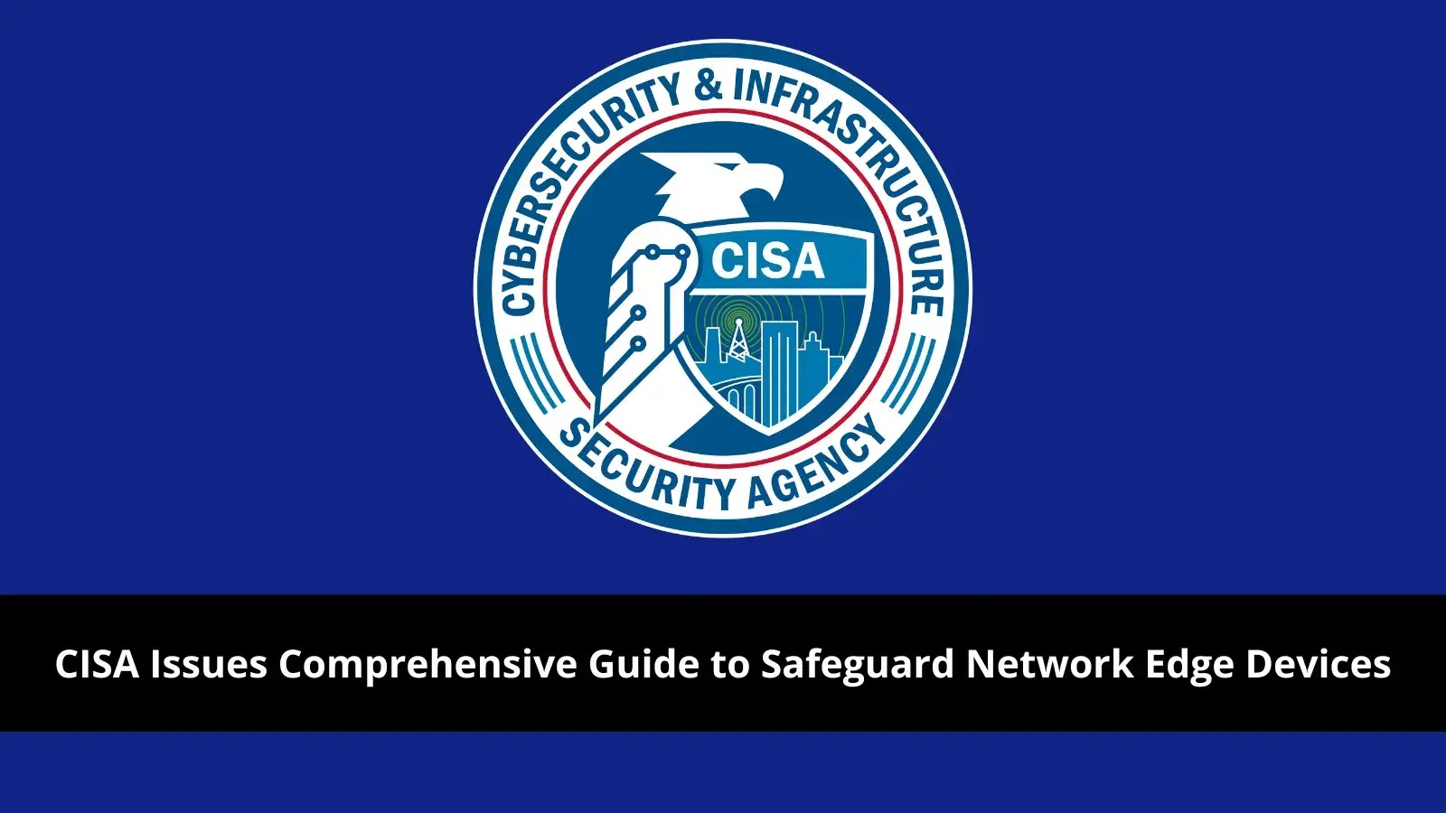 CISA Issues Comprehensive Guide to Safeguard Network Edge Devices from Cyber Threats CISA Issues Comprehensive Guide to Safeguard Network Edge Devices from Cyber Threats