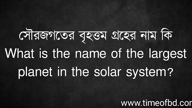 সৌরজগতের বৃহত্তম গ্রহের নাম কি | What is the name of the largest planet in the solar system?