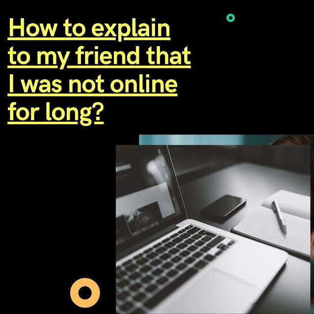 How to explain to my friend that I was not online for long?