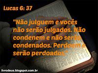 "Não julguem e vocês não serão julgados. Não condenem e não serão condenados. Perdoem e serão perdoados." Lucas 6: 37 facebook.com/livrodeus