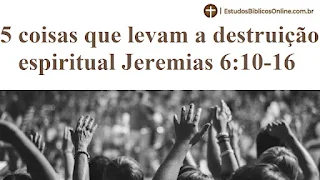 5 coisas que levam a destruição espiritual Jeremias 6:10-16