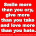 Smile more than you cry, give more than you take and love more than you hate.