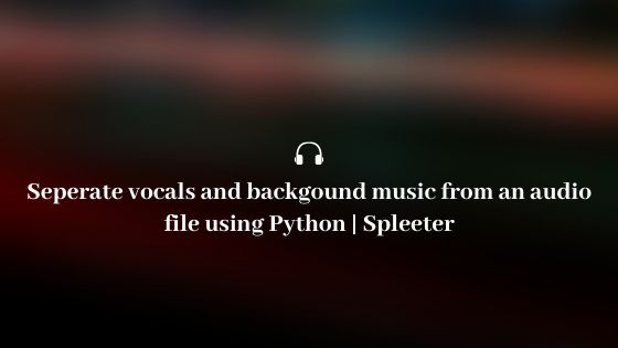 Separate vocals and background Music from an audio file using Python | Spleeter