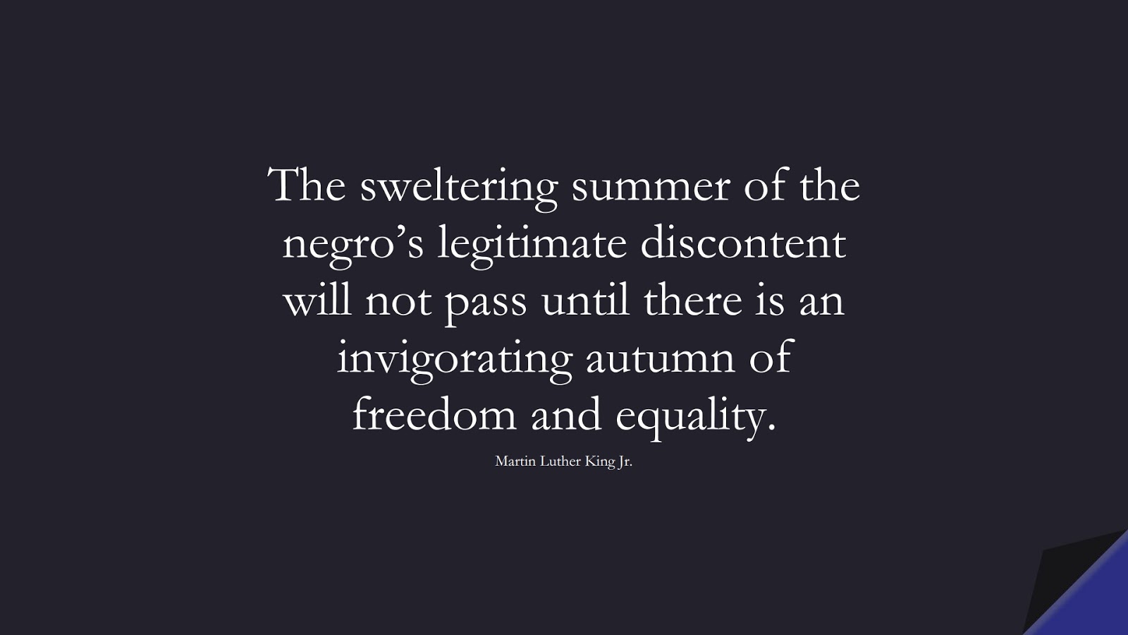The sweltering summer of the negro’s legitimate discontent will not pass until there is an invigorating autumn of freedom and equality. (Martin Luther King Jr.);  #MartinLutherKingJrQuotes