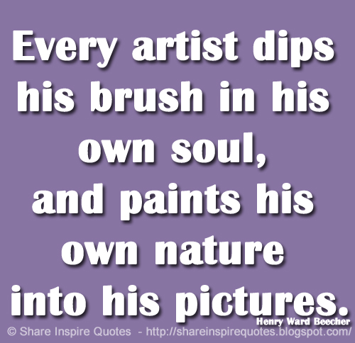Every artist dips his brush in his own soul, and paints his own nature into his pictures. ~Henry Ward Beecher