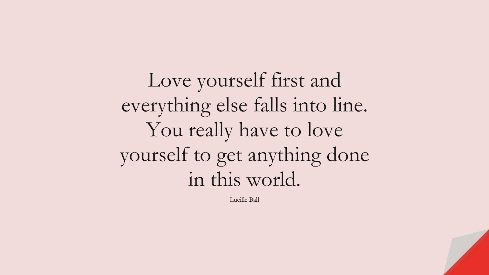 Love yourself first and everything else falls into line. You really have to love yourself to get anything done in this world. (Lucille Ball);  #LoveQuotes