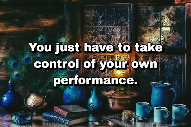 "You just have to take control of your own performance." ~ Damian Lewis