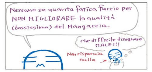 Nessuno sa quanta fatica faccio per NON MIGLIORARE la qualità' (bassissima) del Mangaccia. Che difficile disegnare MALE!!! Non si risparmia nulla.