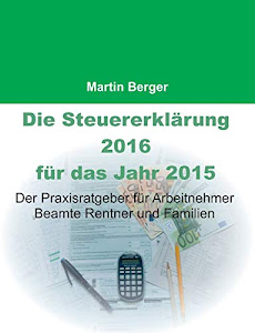 Die Steuererklärung 2016 für das Jahr 2015: Der Praxisratgeber für Arbeitnehmer, Beamte, Rentner und Familien