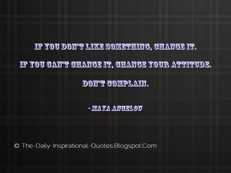 If you don't like something, change it. If you can't change it, change your attitude. Don't complain. - Maya Angelou