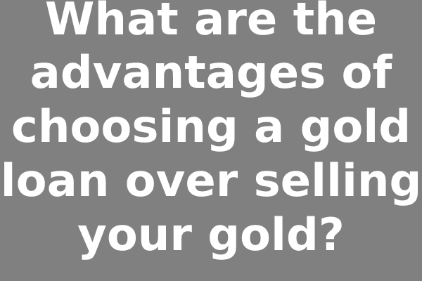 What are the advantages of choosing a gold loan over selling your gold?