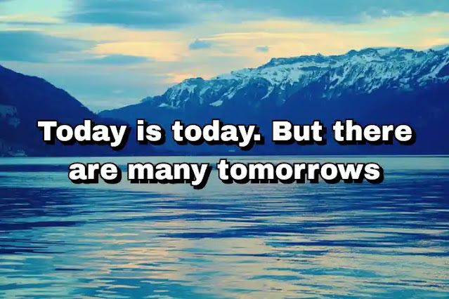 "Today is today. But there are many tomorrows" ~ Dan Brown