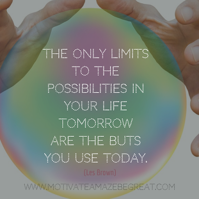 Inspirational Words Of Wisdom About Life: “The only limits to the possibilities in your life tomorrow are the buts you use today.” - Les Brown