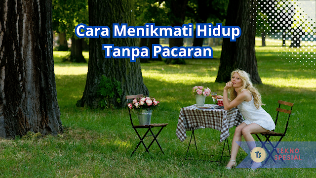 Cara Menikmati Hidup Tanpa Pacaran, Hidup Kamu bakal bahagia!