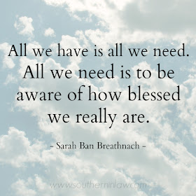 All we have is all we need. All we need it to be aware of how blessed we really are. Sarah Ban Breathnach