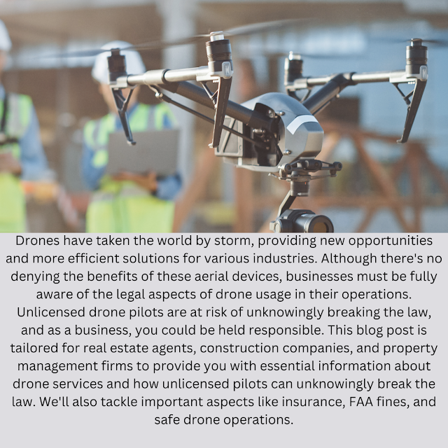 Drones have taken the world by storm, providing new opportunities and more efficient solutions for various industries. Although there's no denying the benefits of these aerial devices, businesses must be fully aware of the legal aspects of drone usage in their operations. Unlicensed drone pilots are at risk of unknowingly breaking the law, and as a business, you could be held responsible. This blog post is tailored for real estate agents, construction companies, and property management firms to provide you with essential information about drone services and how unlicensed pilots can unknowingly break the law. We'll also tackle important aspects like insurance, FAA fines, and safe drone operations.