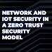 Network and IoT security in a zero trust security model