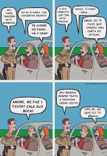 Cartoon composto por quatro quadros, dispostos em duas linhas e duas colunas. Na estrada, um policial aborda um casal dentro de um carro. Os diálogos estão inseridos em balões.  Q1: O policial em pé, em frente à porta diz para o motorista: Seu farol traseiro está quebrado.  O motorista: Ah eu não sabia. Vou consertar amanhã. A mulher sentada ao lado do motorista: Te avisei do farol há dois dias.  Q2: Policial: E sua habilitação também está vencida. O motorista: Nossa não fazia ideia...  A mulher: Amor, eu te falei que chegou uma carta do Detran.  Q3: O motorista: Amore, me faz um favor? Cala sua boca!!  Q4: Policial: Seu marido sempre trata a senhora desse jeito?  Mulher: Não, senhor. Só quando ele tá bêbado.