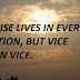 THE WISE LIVES IN EVERY SITUATION, BUT VICE LIVES IN VICE.