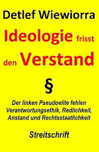 Ideologie frisst den Verstand: Der linken Pseudo-Elite fehlen Verantwortungsethik, Redlichkeit, Anstand und Rechtsstaatlichkeit