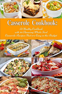 Casserole Cookbook: A Healthy Cookbook with 50 Amazing Whole Food Casserole Recipes That are Easy on the Budget: Dump Dinners and One-Pot Meals (Healthy Cooking and Eating)