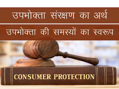 उपभोक्ता संरक्षण का अर्थ । उपभोक्ताओं की समस्यों का स्वरूप। Consumer Protection Meaning